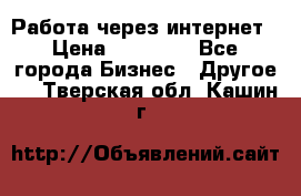 Работа через интернет › Цена ­ 20 000 - Все города Бизнес » Другое   . Тверская обл.,Кашин г.